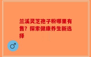 兰溪灵芝孢子粉哪里有售？探索健康养生新选择