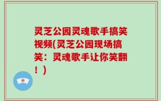 灵芝公园灵魂歌手搞笑视频(灵芝公园现场搞笑：灵魂歌手让你笑翻！)