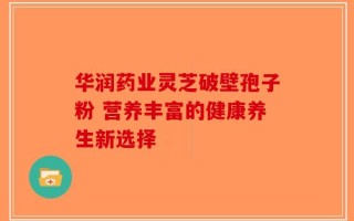 华润药业灵芝破壁孢子粉 营养丰富的健康养生新选择
