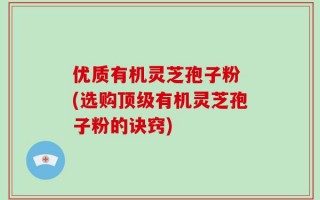 优质有机灵芝孢子粉 (选购顶级有机灵芝孢子粉的诀窍)