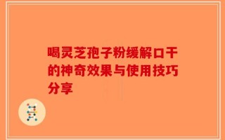 喝灵芝孢子粉缓解口干的神奇效果与使用技巧分享