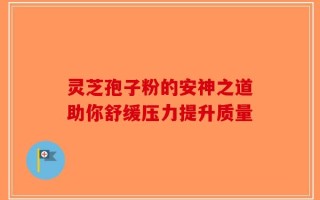 灵芝孢子粉的安神之道助你舒缓压力提升质量