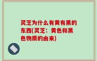 灵芝为什么有黄有黑的东西(灵芝：黄色和黑色物质的由来)