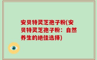 安贝特灵芝孢子粉(安贝特灵芝孢子粉：自然养生的绝佳选择)