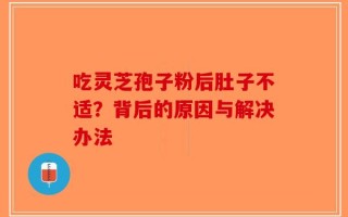 吃灵芝孢子粉后肚子不适？背后的原因与解决办法