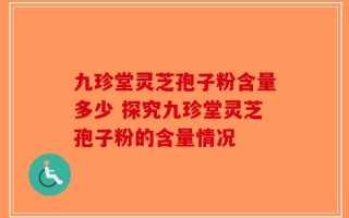 九珍堂灵芝孢子粉含量多少 探究九珍堂灵芝孢子粉的含量情况