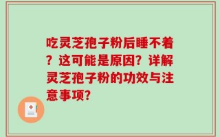 吃灵芝孢子粉后睡不着？这可能是原因？详解灵芝孢子粉的功效与注意事项？