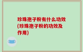 珍珠孢子粉有什么功效(珍珠孢子粉的功效及作用)