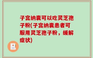 子宫纳囊可以吃灵芝孢子粉(子宫纳囊患者可服用灵芝孢子粉，缓解症状)