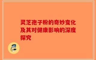 灵芝孢子粉的奇妙变化及其对健康影响的深度探究