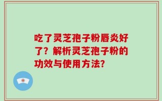 吃了灵芝孢子粉唇炎好了？解析灵芝孢子粉的功效与使用方法？