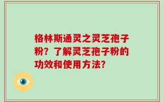 格林斯通灵之灵芝孢子粉？了解灵芝孢子粉的功效和使用方法？