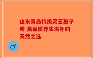 山东青岛特级灵芝孢子粉 高品质养生滋补的天然之选