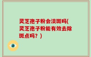 灵芝孢子粉会淡斑吗(灵芝孢子粉能有效去除斑点吗？)