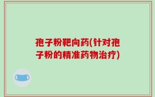 孢子粉靶向药(针对孢子粉的精准药物治疗)