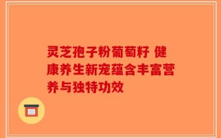 灵芝孢子粉葡萄籽 健康养生新宠蕴含丰富营养与独特功效