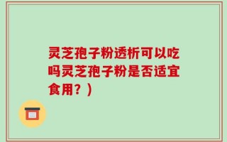 灵芝孢子粉透析可以吃吗灵芝孢子粉是否适宜食用？)