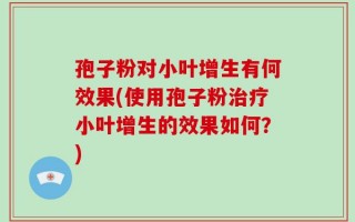 孢子粉对小叶增生有何效果(使用孢子粉治疗小叶增生的效果如何？)