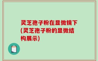 灵芝孢子粉在显微镜下(灵芝孢子粉的显微结构展示)