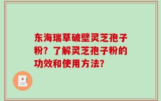 东海瑞草破壁灵芝孢子粉？了解灵芝孢子粉的功效和使用方法？