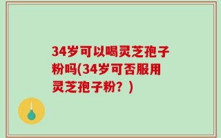 34岁可以喝灵芝孢子粉吗(34岁可否服用灵芝孢子粉？)