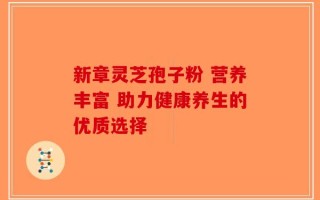 新章灵芝孢子粉 营养丰富 助力健康养生的优质选择