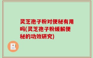 灵芝孢子粉对便秘有用吗(灵芝孢子粉缓解便秘的功效研究)