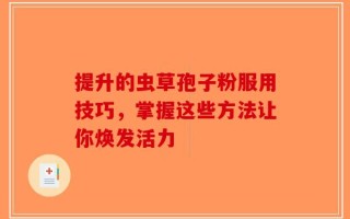 提升的虫草孢子粉服用技巧，掌握这些方法让你焕发活力