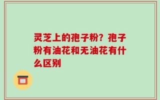 灵芝上的孢子粉？孢子粉有油花和无油花有什么区别