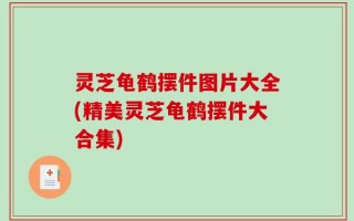 灵芝龟鹤摆件图片大全(精美灵芝龟鹤摆件大合集)
