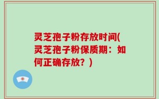 灵芝孢子粉存放时间(灵芝孢子粉保质期：如何正确存放？)