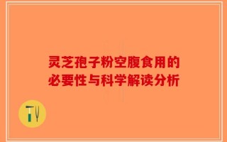 灵芝孢子粉空腹食用的必要性与科学解读分析