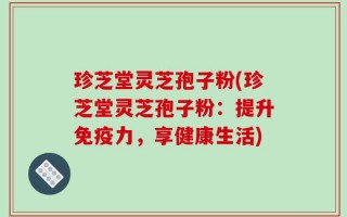 珍芝堂灵芝孢子粉(珍芝堂灵芝孢子粉：提升免疫力，享健康生活)