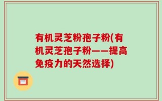 有机灵芝粉孢子粉(有机灵芝孢子粉——提高免疫力的天然选择)