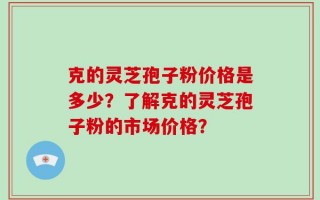 克的灵芝孢子粉价格是多少？了解克的灵芝孢子粉的市场价格？