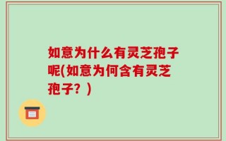 如意为什么有灵芝孢子呢(如意为何含有灵芝孢子？)