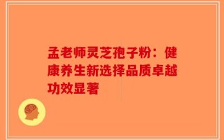孟老师灵芝孢子粉：健康养生新选择品质卓越功效显著