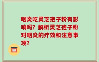 咽炎吃灵芝孢子粉有影响吗？解析灵芝孢子粉对咽炎的疗效和注意事项？