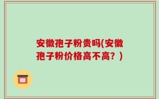 安徽孢子粉贵吗(安徽孢子粉价格高不高？)