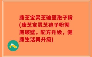 康芝宝灵芝破壁孢子粉(康芝宝灵芝孢子粉彻底破壁，配方升级，健康生活再升级)
