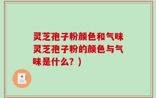 灵芝孢子粉颜色和气味灵芝孢子粉的颜色与气味是什么？)
