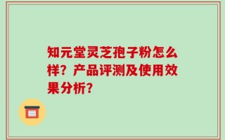 知元堂灵芝孢子粉怎么样？产品评测及使用效果分析？