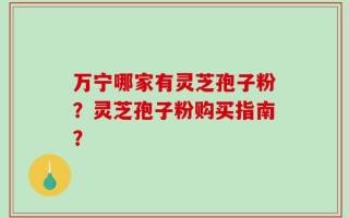 万宁哪家有灵芝孢子粉？灵芝孢子粉购买指南？
