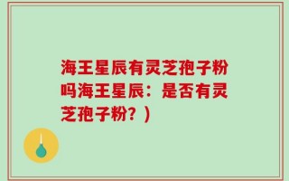 海王星辰有灵芝孢子粉吗海王星辰：是否有灵芝孢子粉？)