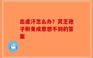 出虚汗怎么办？灵芝孢子粉竟成意想不到的答案
