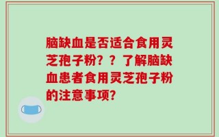 脑缺血是否适合食用灵芝孢子粉？？了解脑缺血患者食用灵芝孢子粉的注意事项？