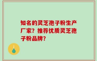知名的灵芝孢子粉生产厂家？推荐优质灵芝孢子粉品牌？