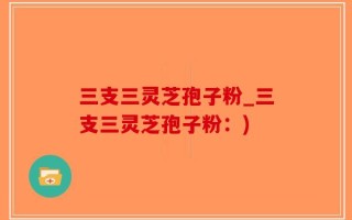 三支三灵芝孢子粉_三支三灵芝孢子粉：)