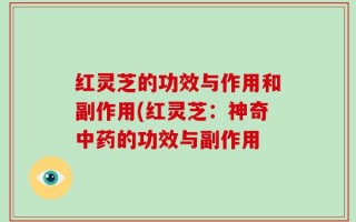 红灵芝的功效与作用和副作用(红灵芝：神奇中药的功效与副作用