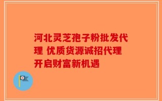 河北灵芝孢子粉批发代理 优质货源诚招代理开启财富新机遇